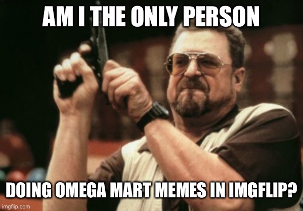Am I The Only One Around Here Meme | AM I THE ONLY PERSON; DOING OMEGA MART MEMES IN IMGFLIP? | image tagged in memes,am i the only one around here | made w/ Imgflip meme maker