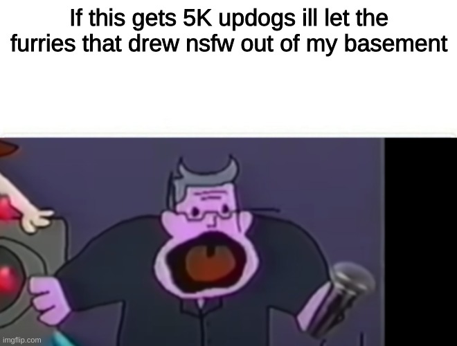 I doubt this will work | If this gets 5K updogs ill let the furries that drew nsfw out of my basement | image tagged in pops pog | made w/ Imgflip meme maker