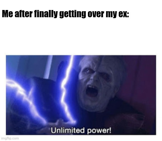 I Never Felt Better >:D | Me after finally getting over my ex: | image tagged in unlimited power | made w/ Imgflip meme maker