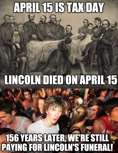 So, that's where our tax money is going... | APRIL 15 IS TAX DAY; LINCOLN DIED ON APRIL 15; 156 YEARS LATER, WE'RE STILL PAYING FOR LINCOLN'S FUNERAL! | image tagged in memes,sudden clarity clarence,abraham lincoln,taxes,mind blown,please don't shoot me i don't have the money | made w/ Imgflip meme maker