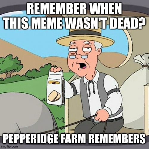 Pepperidge Farm Remembers Meme | REMEMBER WHEN THIS MEME WASN'T DEAD? PEPPERIDGE FARM REMEMBERS | image tagged in memes,pepperidge farm remembers | made w/ Imgflip meme maker