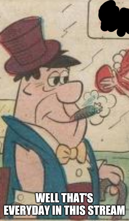 WELL THAT'S EVERYDAY IN THIS STREAM | image tagged in sir fred | made w/ Imgflip meme maker