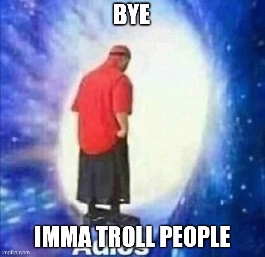 Adios | BYE; IMMA TROLL PEOPLE | image tagged in adios | made w/ Imgflip meme maker
