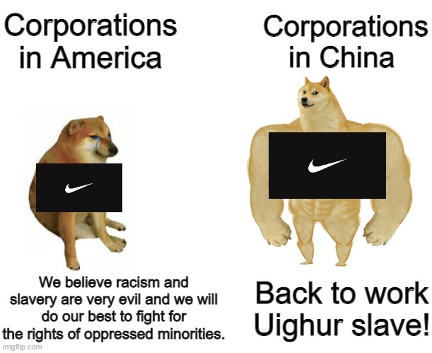 Corporations: "woke" in the west, bigoted in the east | Corporations in America; Corporations in China; Back to work Uighur slave! We believe racism and slavery are very evil and we will do our best to fight for the rights of oppressed minorities. | image tagged in swole doge vs cheems flipped,liberal hypocrisy,china,racism,slavery | made w/ Imgflip meme maker