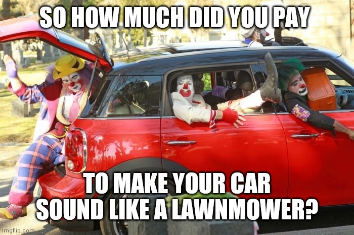 You hear the roar of horsepower, everyone else hears an old school lawnmower | SO HOW MUCH DID YOU PAY; TO MAKE YOUR CAR SOUND LIKE A LAWNMOWER? | image tagged in clown,speed,noise,joke,car | made w/ Imgflip meme maker