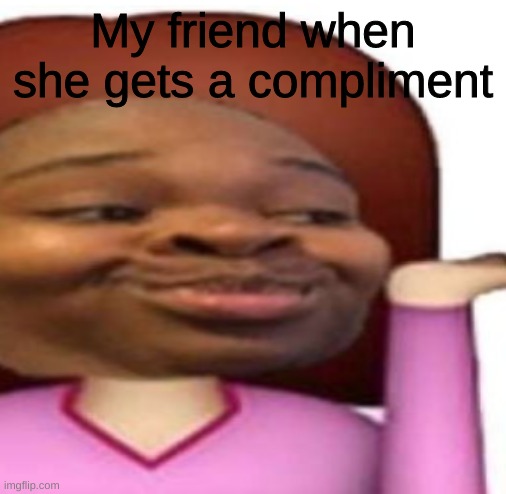 My friend when she gets a compliment | image tagged in compliment,respect | made w/ Imgflip meme maker