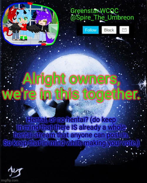 I mean ONLY owners. | Alright owners, we're in this together. Hentai, or no hentai? (do keep in mind that there IS already a whole hentai stream that anyone can post in. So keep that in mind while making your vote.) | image tagged in spire announcement greenstar wcoc | made w/ Imgflip meme maker