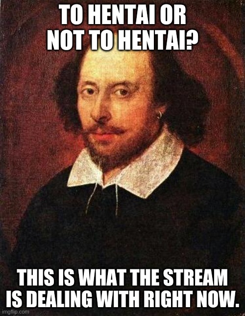 -shakespeare | TO HENTAI OR NOT TO HENTAI? THIS IS WHAT THE STREAM IS DEALING WITH RIGHT NOW. | image tagged in memes,yes | made w/ Imgflip meme maker