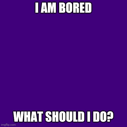 Blank Transparent Square Meme | I AM BORED; WHAT SHOULD I DO? | image tagged in memes,blank transparent square | made w/ Imgflip meme maker