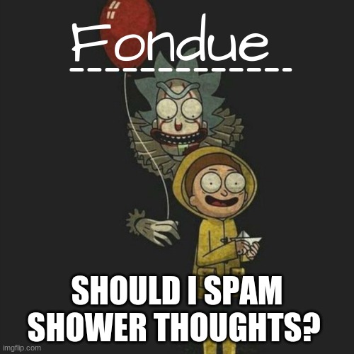 It temp-Fondue | SHOULD I SPAM SHOWER THOUGHTS? | image tagged in it temp-fondue | made w/ Imgflip meme maker
