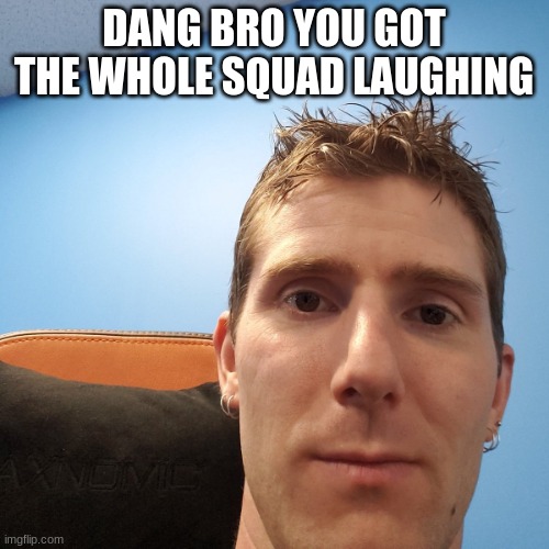 Linus Tech Tips | DANG BRO YOU GOT THE WHOLE SQUAD LAUGHING | image tagged in linus tech tips | made w/ Imgflip meme maker