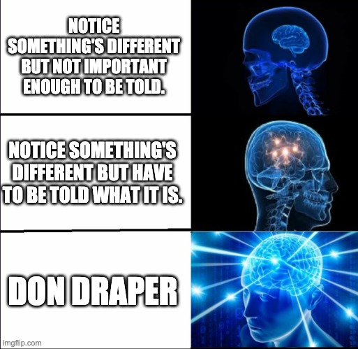 Galaxy Brain (3 brains) | NOTICE SOMETHING'S DIFFERENT BUT NOT IMPORTANT ENOUGH TO BE TOLD. NOTICE SOMETHING'S DIFFERENT BUT HAVE TO BE TOLD WHAT IT IS. DON DRAPER | image tagged in galaxy brain 3 brains | made w/ Imgflip meme maker