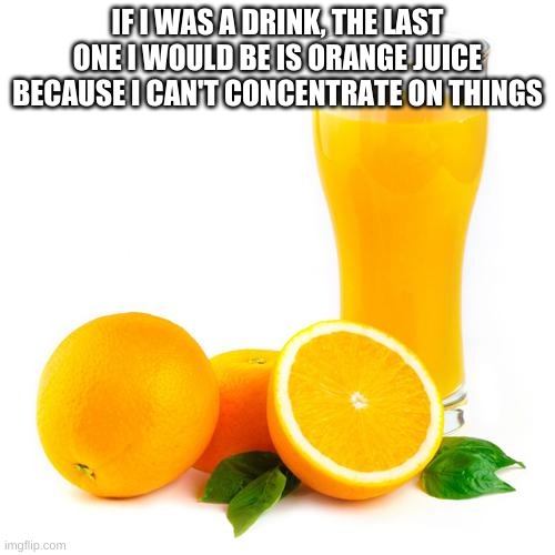 making a bad pun out of my life problems | IF I WAS A DRINK, THE LAST ONE I WOULD BE IS ORANGE JUICE BECAUSE I CAN'T CONCENTRATE ON THINGS | image tagged in memes,puns,orange juice | made w/ Imgflip meme maker