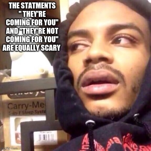 in certain situation. Shower thought# 16 | THE STATMENTS " THEY'RE COMING FOR YOU" AND "THEY'RE NOT COMING FOR YOU" ARE EQUALLY SCARY | image tagged in coffee enema high thoughts | made w/ Imgflip meme maker