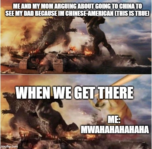 Kong Godzilla Doge | ME AND MY MOM ARGUING ABOUT GOING TO CHINA TO SEE MY DAD BECAUSE IM CHINESE-AMERICAN (THIS IS TRUE); WHEN WE GET THERE; ME:  MWAHAHAHAHAHA | image tagged in memes,kong godzilla doge | made w/ Imgflip meme maker