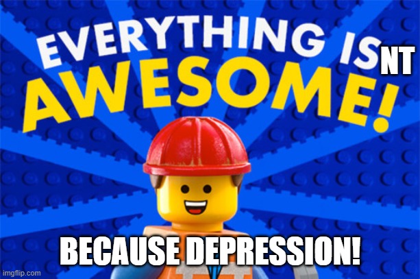 everything is pain. . | NT; BECAUSE DEPRESSION! | image tagged in lego movie | made w/ Imgflip meme maker