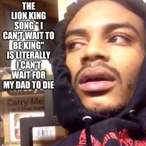 Coffee enema high thoughts | THE LION KING SONG " I CAN'T WAIT TO BE KING" IS LITERALLY I CAN'T WAIT FOR MY DAD TO DIE | image tagged in coffee enema high thoughts | made w/ Imgflip meme maker