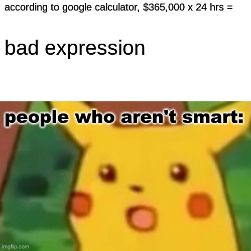 Google Calculator Sucks Sometimes | according to google calculator, $365,000 x 24 hrs =; bad expression; people who aren't smart: | image tagged in memes,surprised pikachu | made w/ Imgflip meme maker