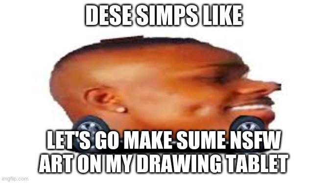 DaBaby Car | DESE SIMPS LIKE; LET'S GO MAKE SUME NSFW ART ON MY DRAWING TABLET | image tagged in dababy car | made w/ Imgflip meme maker