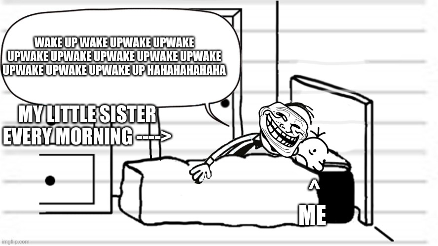 My sister | WAKE UP WAKE UPWAKE UPWAKE UPWAKE UPWAKE UPWAKE UPWAKE UPWAKE UPWAKE UPWAKE UPWAKE UP HAHAHAHAHAHA; MY LITTLE SISTER EVERY MORNING ---->; ^
ME | image tagged in diary of a wimpy kid template | made w/ Imgflip meme maker