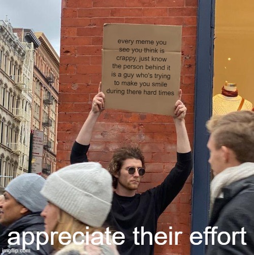 every meme you see you think is crappy, just know the person behind it is a guy who's trying to make you smile during there hard times; appreciate their effort | image tagged in memes,guy holding cardboard sign | made w/ Imgflip meme maker