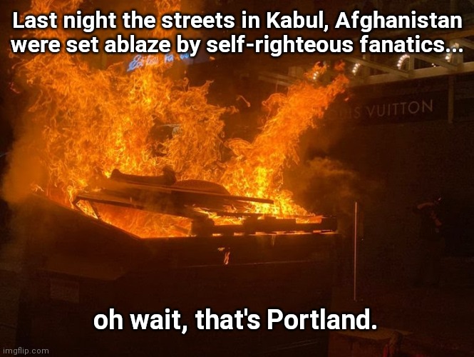 Because one group of fanatics can be just as destructive as any other | Last night the streets in Kabul, Afghanistan were set ablaze by self-righteous fanatics... oh wait, that's Portland. | image tagged in rioters set portland ablaze,portland,domestic terrorism,blm,antifa,the self righteous left | made w/ Imgflip meme maker