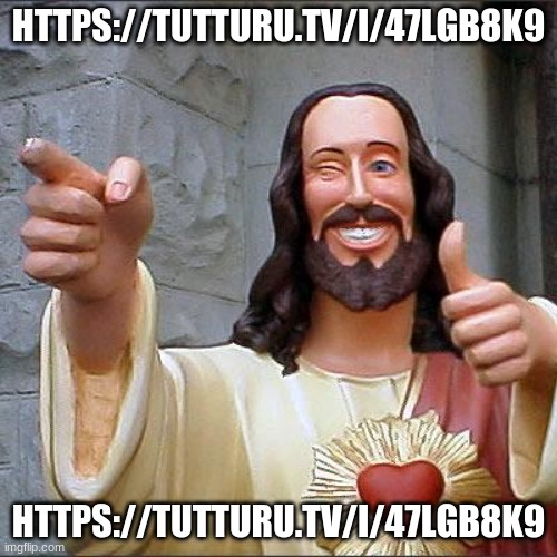 https://tutturu.tv/i/47LGb8K9 | HTTPS://TUTTURU.TV/I/47LGB8K9; HTTPS://TUTTURU.TV/I/47LGB8K9 | image tagged in memes,buddy christ | made w/ Imgflip meme maker