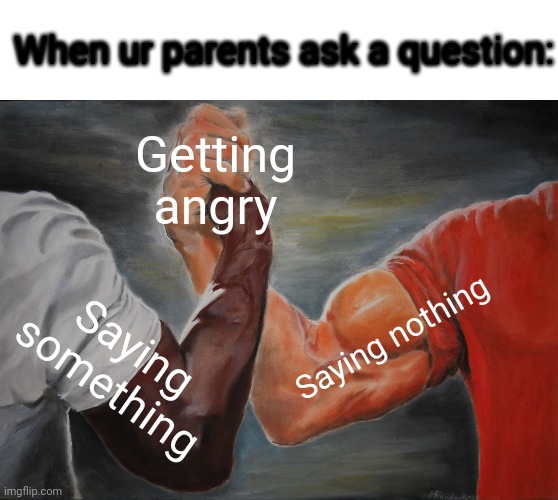 Waiiii?!?!?!?! | When ur parents ask a question:; Getting angry; Saying nothing; Saying something | image tagged in memes,epic handshake,FreeKarma4U | made w/ Imgflip meme maker