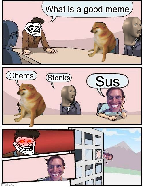 Boardroom Meeting Suggestion Meme | What is a good meme; Chems; Stonks; Sus | image tagged in memes,boardroom meeting suggestion | made w/ Imgflip meme maker