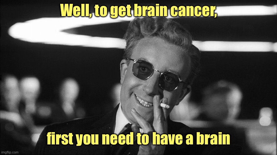 Doctor Strangelove says... | Well, to get brain cancer, first you need to have a brain | image tagged in doctor strangelove says | made w/ Imgflip meme maker