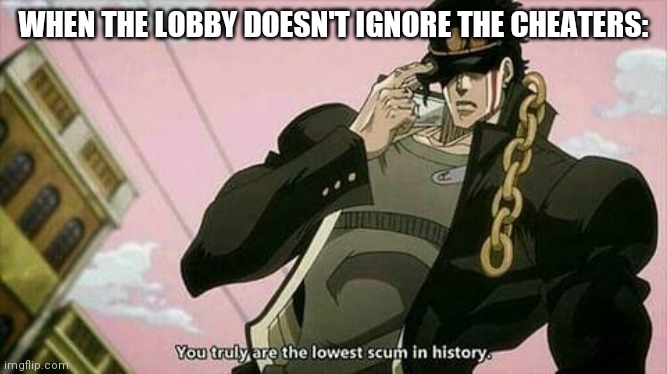 Certified Bruh moment | WHEN THE LOBBY DOESN'T IGNORE THE CHEATERS: | image tagged in the lowest scum in history | made w/ Imgflip meme maker