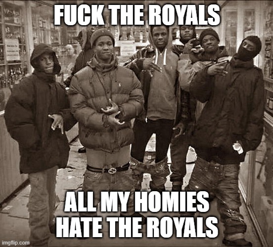 All My Homies Hate | FUCK THE ROYALS; ALL MY HOMIES HATE THE ROYALS | image tagged in all my homies hate | made w/ Imgflip meme maker