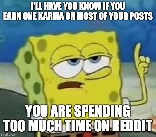 One Kerma Per Reddit Post | I'LL HAVE YOU KNOW IF YOU EARN ONE KARMA ON MOST OF YOUR POSTS; YOU ARE SPENDING TOO MUCH TIME ON REDDIT | image tagged in memes,i'll have you know spongebob,reddit | made w/ Imgflip meme maker