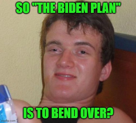 10 Guy Meme | SO "THE BIDEN PLAN" IS TO BEND OVER? | image tagged in memes,10 guy | made w/ Imgflip meme maker