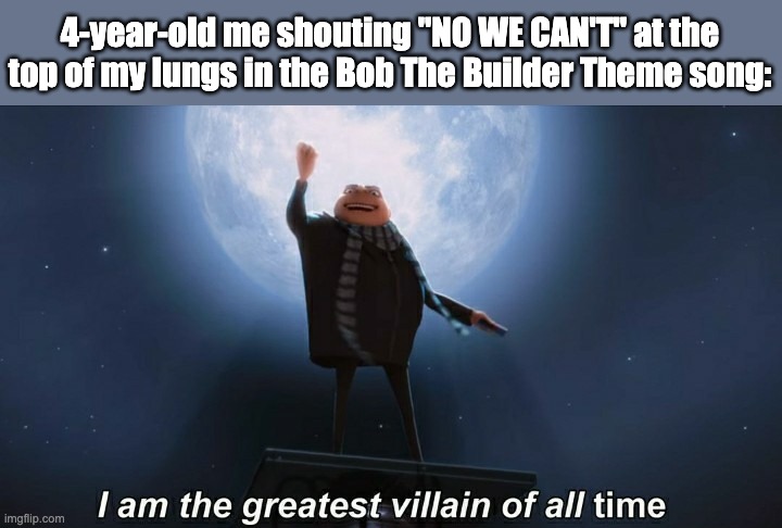 Did anyone else do this? | 4-year-old me shouting "NO WE CAN'T" at the top of my lungs in the Bob The Builder Theme song: | image tagged in i am the greatest villain of all time | made w/ Imgflip meme maker