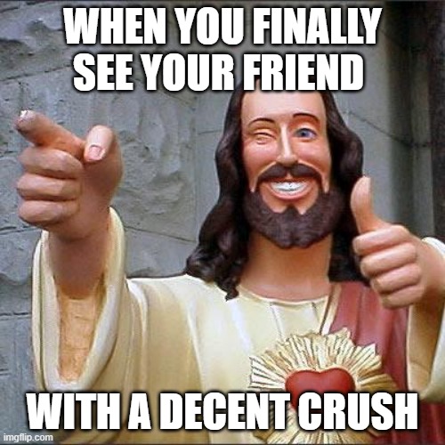 Buddy Christ | WHEN YOU FINALLY SEE YOUR FRIEND; WITH A DECENT CRUSH | image tagged in memes,buddy christ,crush,friends,girlfriend | made w/ Imgflip meme maker