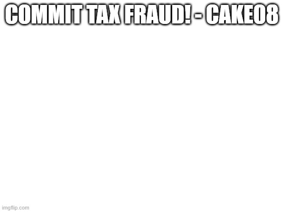 i did it. i said the thing | COMMIT TAX FRAUD! - CAKE08 | made w/ Imgflip meme maker