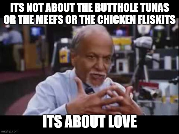  ITS NOT ABOUT THE BUTTHOLE TUNAS OR THE MEEFS OR THE CHICKEN FLISKITS; ITS ABOUT LOVE | image tagged in i tell you,butthole | made w/ Imgflip meme maker