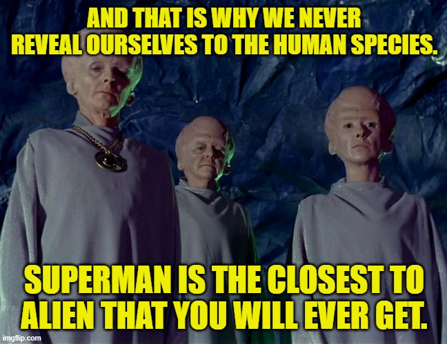 Star Trek OS aliens big heads | AND THAT IS WHY WE NEVER REVEAL OURSELVES TO THE HUMAN SPECIES. SUPERMAN IS THE CLOSEST TO ALIEN THAT YOU WILL EVER GET. | image tagged in star trek os aliens big heads | made w/ Imgflip meme maker