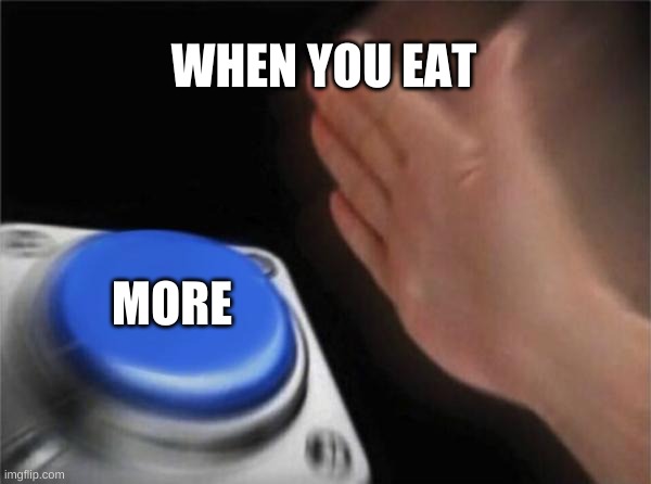 Blank Nut Button Meme | WHEN YOU EAT; MORE | image tagged in memes,blank nut button | made w/ Imgflip meme maker