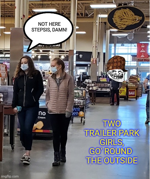 Stepsis at the grocery store | NOT HERE STEPSIS, DAMN! TWO TRAILER PARK
GIRLS,
GO' ROUND 
THE OUTSIDE | image tagged in step brothers,grocery store,creepy,mind your own business,roasted,lesbian problems | made w/ Imgflip meme maker