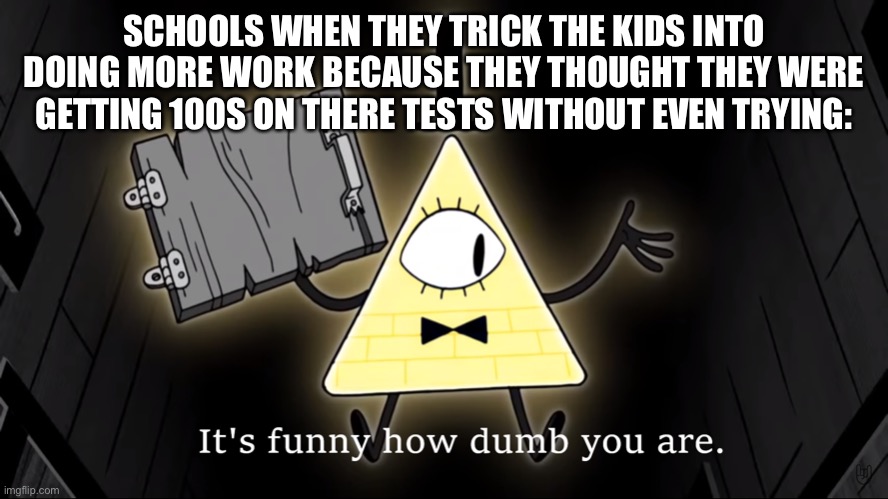 It's Funny How Dumb You Are Bill Cipher | SCHOOLS WHEN THEY TRICK THE KIDS INTO DOING MORE WORK BECAUSE THEY THOUGHT THEY WERE GETTING 100S ON THERE TESTS WITHOUT EVEN TRYING: | image tagged in it's funny how dumb you are bill cipher | made w/ Imgflip meme maker