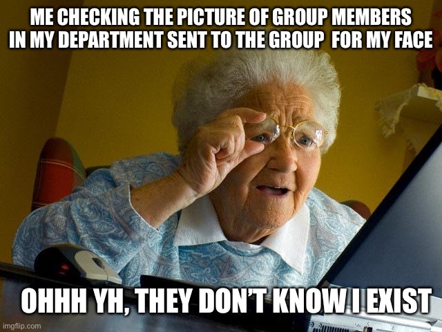Grandma Finds The Internet | ME CHECKING THE PICTURE OF GROUP MEMBERS IN MY DEPARTMENT SENT TO THE GROUP  FOR MY FACE; OHHH YH, THEY DON’T KNOW I EXIST | image tagged in memes,grandma finds the internet | made w/ Imgflip meme maker