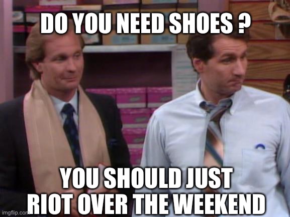 Sheos | DO YOU NEED SHOES ? YOU SHOULD JUST RIOT OVER THE WEEKEND | image tagged in al bundy shoe salesman | made w/ Imgflip meme maker