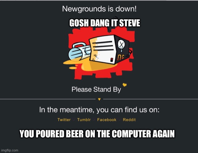 What I think happens whenever the website shuts down | GOSH DANG IT STEVE; YOU POURED BEER ON THE COMPUTER AGAIN | image tagged in tank | made w/ Imgflip meme maker