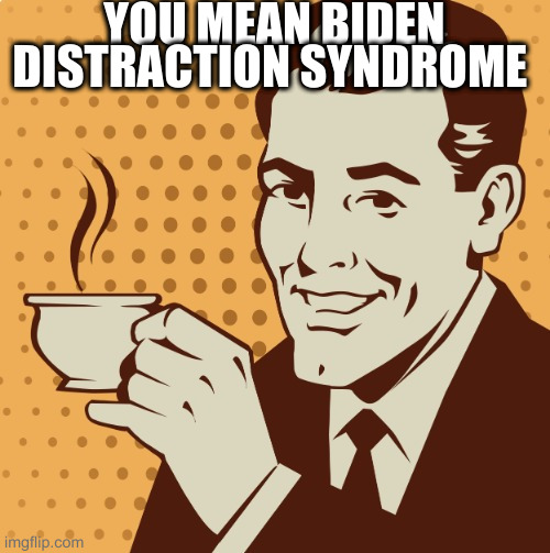 Mug approval | YOU MEAN BIDEN DISTRACTION SYNDROME | image tagged in mug approval | made w/ Imgflip meme maker