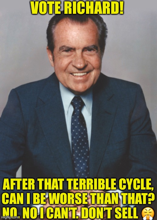 VOTE RICHARD! AFTER THAT TERRIBLE CYCLE, CAN I BE WORSE THAN THAT? NO. NO I CAN’T. DON’T SELL 😤 | made w/ Imgflip meme maker