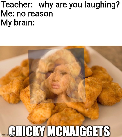 I thought of this while doing laundry.  Dumb, right? | Teacher:   why are you laughing?

Me: no reason

My brain:; CHICKY MCNAJGGETS | image tagged in chicken nuggets,nicki minaj,mcdonalds,food,fast food,dumb | made w/ Imgflip meme maker