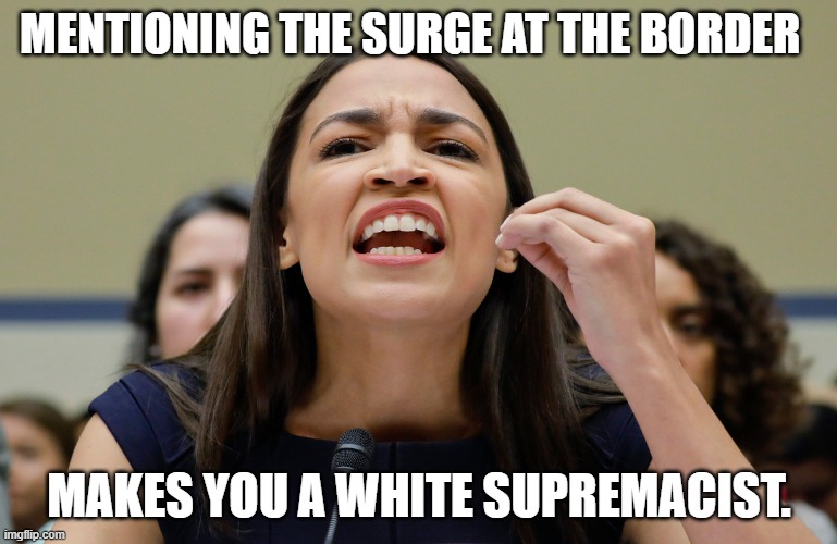 oooooooookay | MENTIONING THE SURGE AT THE BORDER; MAKES YOU A WHITE SUPREMACIST. | image tagged in crazy aoc,stupid liberals,insane,funny memes,politics lol | made w/ Imgflip meme maker