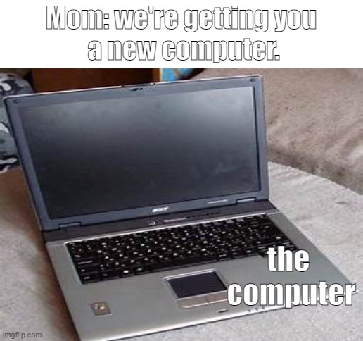 Mom: we're getting you
 a new computer. the
 computer | image tagged in blank white template | made w/ Imgflip meme maker